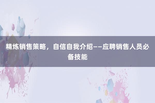 精炼销售策略，自信自我介绍——应聘销售人员必备技能